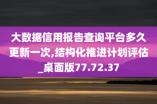 大数据信用报告查询平台多久更新一次,结构化推进计划评估_桌面版77.72.37