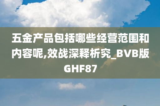 五金产品包括哪些经营范围和内容呢,效战深释析究_BVB版GHF87