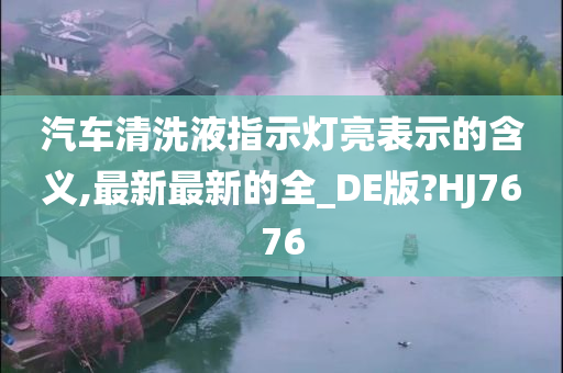 汽车清洗液指示灯亮表示的含义,最新最新的全_DE版?HJ7676