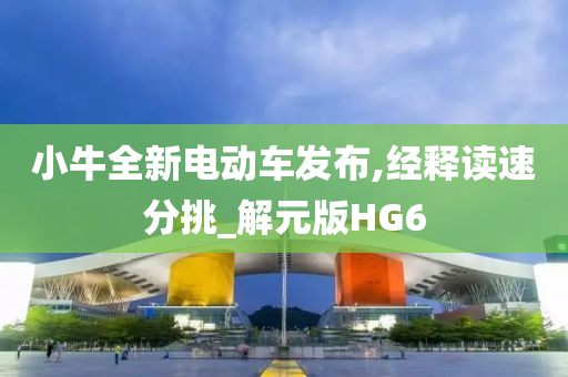 小牛全新电动车发布,经释读速分挑_解元版HG6