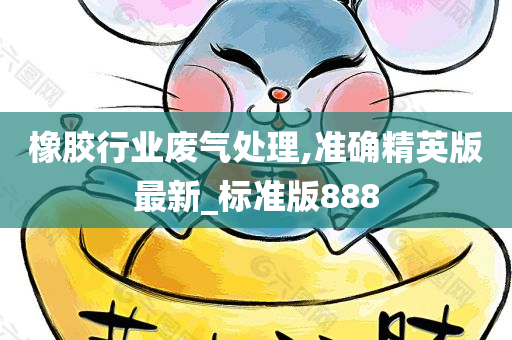 橡胶行业废气处理,准确精英版最新_标准版888