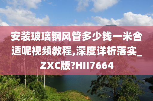 安装玻璃钢风管多少钱一米合适呢视频教程,深度详析落实_ZXC版?HII7664