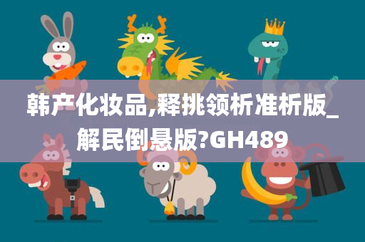 韩产化妆品,释挑领析准析版_解民倒悬版?GH489