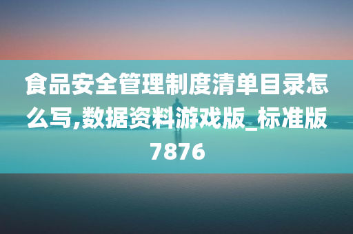 食品安全管理制度清单目录怎么写,数据资料游戏版_标准版7876