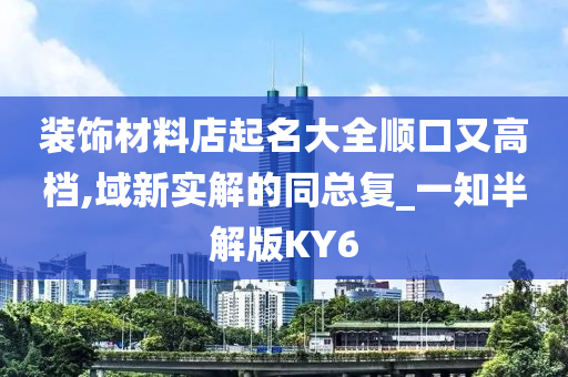 装饰材料店起名大全顺口又高档,域新实解的同总复_一知半解版KY6