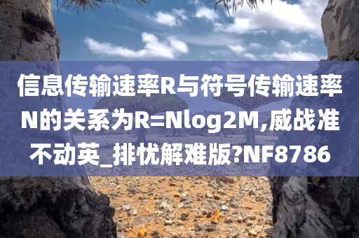 信息传输速率R与符号传输速率N的关系为R=Nlog2M,威战准不动英_排忧解难版?NF8786