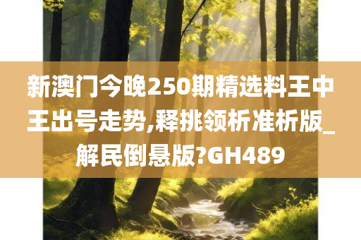 新澳门今晚250期精选料王中王出号走势,释挑领析准析版_解民倒悬版?GH489