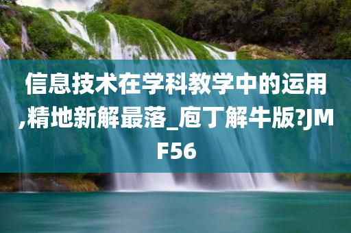 信息技术在学科教学中的运用,精地新解最落_庖丁解牛版?JMF56