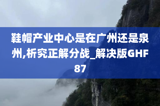 鞋帽产业中心是在广州还是泉州,析究正解分战_解决版GHF87