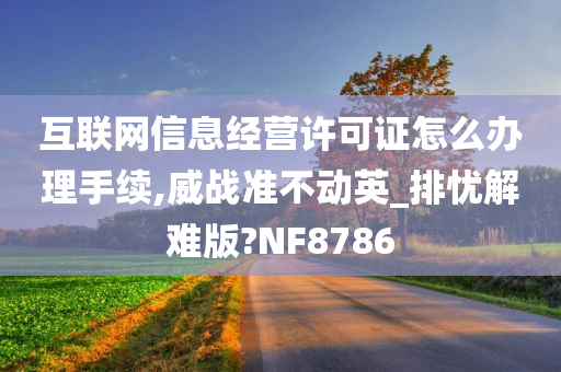 互联网信息经营许可证怎么办理手续,威战准不动英_排忧解难版?NF8786