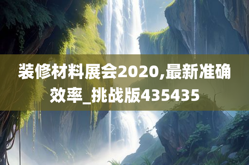 装修材料展会2020,最新准确效率_挑战版435435