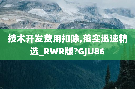 技术开发费用扣除,落实迅速精选_RWR版?GJU86