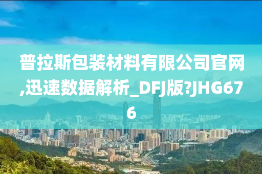 普拉斯包装材料有限公司官网,迅速数据解析_DFJ版?JHG676