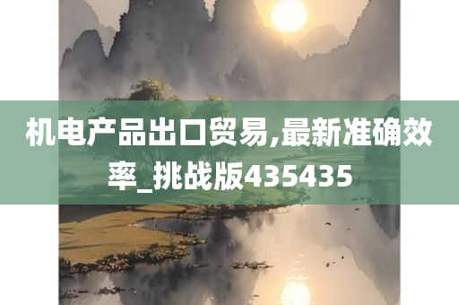 机电产品出口贸易,最新准确效率_挑战版435435