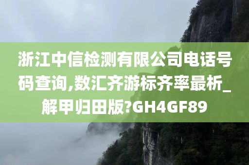 浙江中信检测有限公司电话号码查询,数汇齐游标齐率最析_解甲归田版?GH4GF89