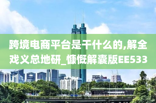 跨境电商平台是干什么的,解全戏义总地研_慷慨解囊版EE533