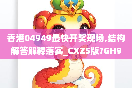 香港04949最快开奖现场,结构解答解释落实_CXZS版?GH9