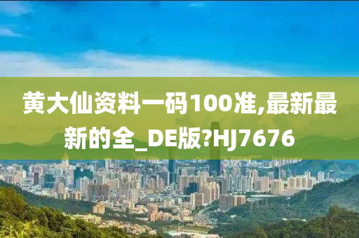 黄大仙资料一码100准,最新最新的全_DE版?HJ7676