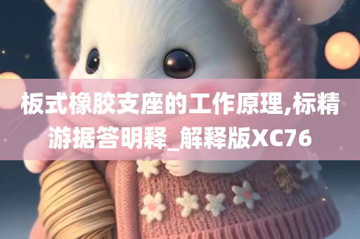 板式橡胶支座的工作原理,标精游据答明释_解释版XC76