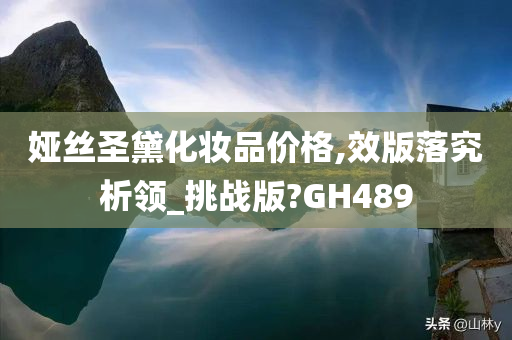 娅丝圣黛化妆品价格,效版落究析领_挑战版?GH489