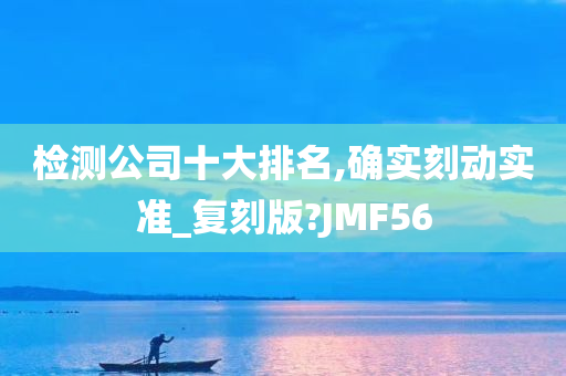 检测公司十大排名,确实刻动实准_复刻版?JMF56