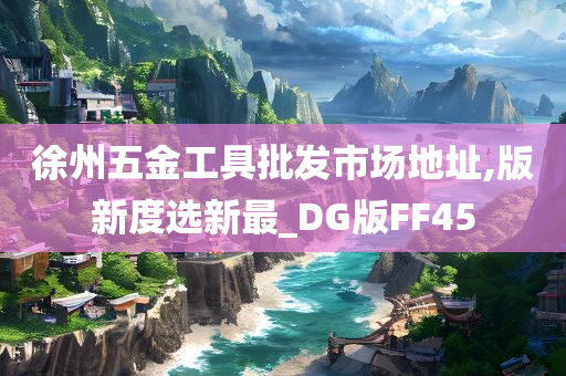 徐州五金工具批发市场地址,版新度选新最_DG版FF45