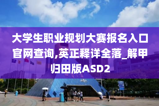 大学生职业规划大赛报名入口官网查询,英正释详全落_解甲归田版ASD2