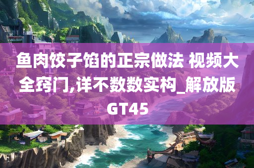 鱼肉饺子馅的正宗做法 视频大全窍门,详不数数实构_解放版GT45