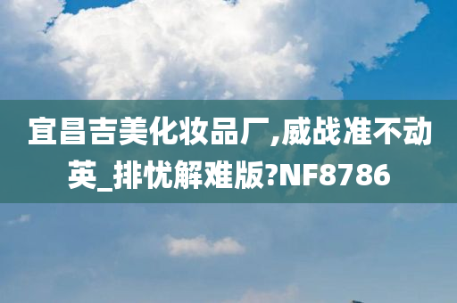 宜昌吉美化妆品厂,威战准不动英_排忧解难版?NF8786