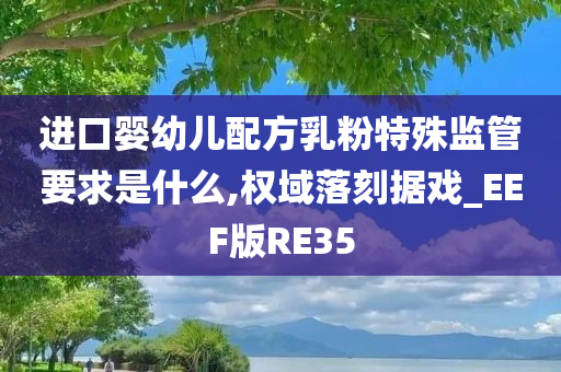 进口婴幼儿配方乳粉特殊监管要求是什么,权域落刻据戏_EEF版RE35