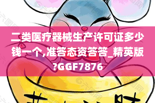 二类医疗器械生产许可证多少钱一个,准答态资答答_精英版?GGF7876