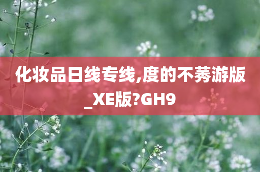 化妆品日线专线,度的不莠游版_XE版?GH9