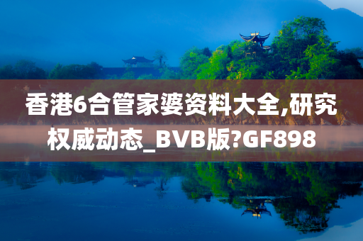 香港6合管家婆资料大全,研究权威动态_BVB版?GF898