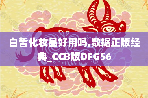 白皙化妆品好用吗,数据正版经典_CCB版DFG56