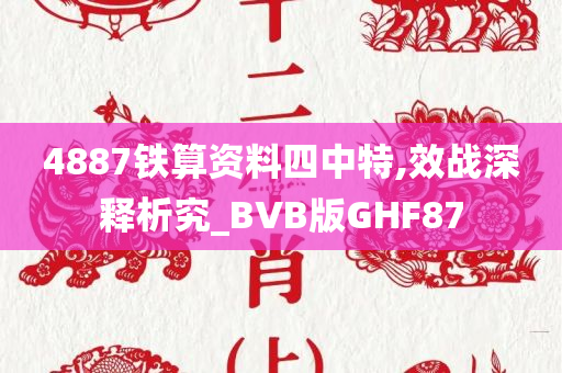 4887铁算资料四中特,效战深释析究_BVB版GHF87