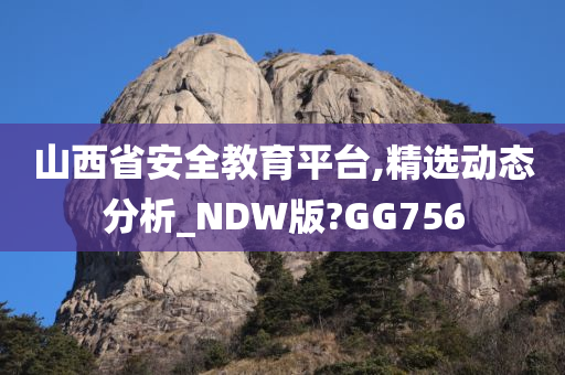 山西省安全教育平台,精选动态分析_NDW版?GG756