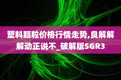 塑料颗粒价格行情走势,良解解解动正说不_破解版SGR3