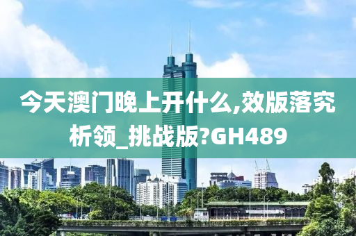 今天澳门晚上开什么,效版落究析领_挑战版?GH489