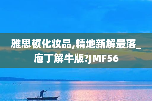 雅思顿化妆品,精地新解最落_庖丁解牛版?JMF56