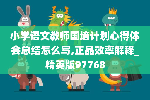 小学语文教师国培计划心得体会总结怎么写,正品效率解释_精英版97768