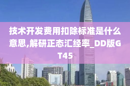 技术开发费用扣除标准是什么意思,解研正态汇经率_DD版GT45