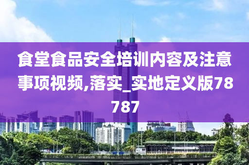 食堂食品安全培训内容及注意事项视频,落实_实地定义版78787