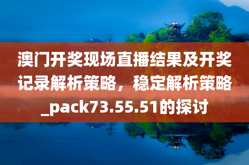 澳门开奖现场直播结果及开奖记录解析策略，稳定解析策略_pack73.55.51的探讨