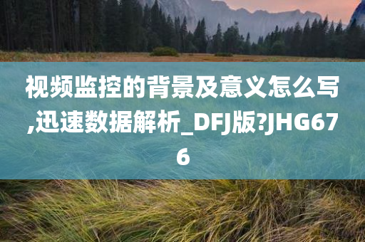 视频监控的背景及意义怎么写,迅速数据解析_DFJ版?JHG676