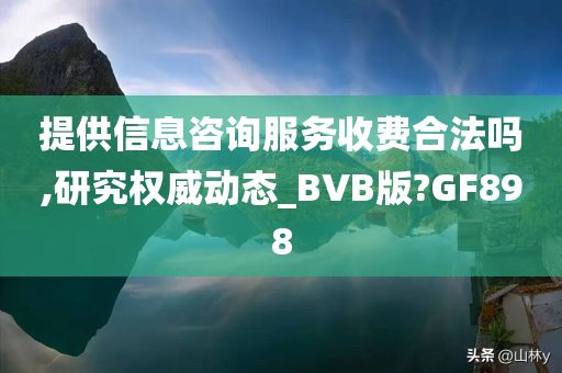 提供信息咨询服务收费合法吗,研究权威动态_BVB版?GF898