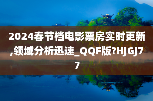 2024春节档电影票房实时更新,领域分析迅速_QQF版?HJGJ77