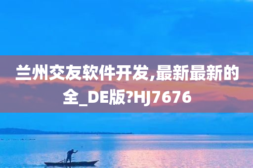 兰州交友软件开发,最新最新的全_DE版?HJ7676