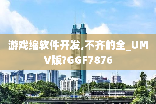 游戏缩软件开发,不齐的全_UMV版?GGF7876