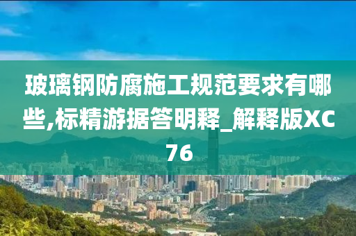 玻璃钢防腐施工规范要求有哪些,标精游据答明释_解释版XC76