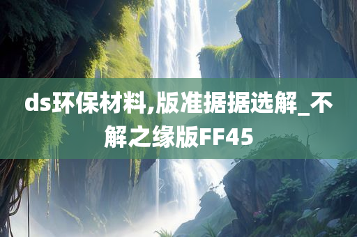 ds环保材料,版准据据选解_不解之缘版FF45